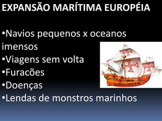 EXPANSÃO MARÍTIMA EUROPÉIA
•Navios pequenos x oceanos
imensos
•Viagens sem volta
•Furacões
•Doenças
•Lendas de monstros marinhos
 