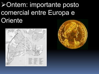 Ontem: importante posto
comercial entre Europa e
Oriente
 