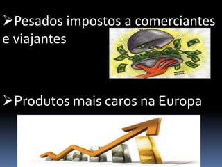 Pesados impostos a comerciantes
e viajantes
Produtos mais caros na Europa
 