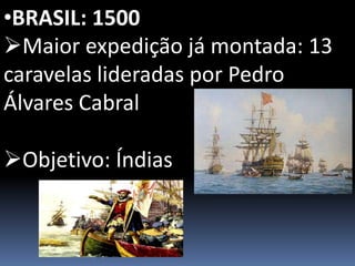 •BRASIL: 1500
Maior expedição já montada: 13
caravelas lideradas por Pedro
Álvares Cabral
Objetivo: Índias
 