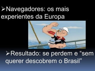 Navegadores: os mais
experientes da Europa
Resultado: se perdem e “sem
querer descobrem o Brasil”
 