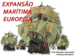 EXPANSÃO
MARÍTIMA
EUROPÉIA
Prof. Gilsander Lopes Breda
Professor de História
 