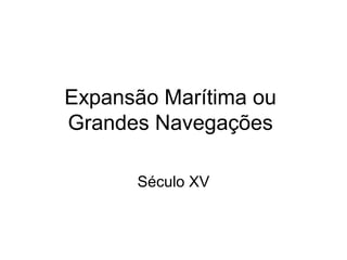 Expansão Marítima ou
Grandes Navegações
Século XV
 