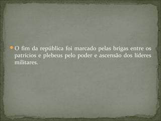O fim da república foi marcado pelas brigas entre os
 patrícios e plebeus pelo poder e ascensão dos líderes
 militares.
 