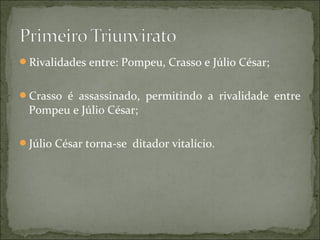 Rivalidades entre: Pompeu, Crasso e Júlio César;


Crasso é assassinado, permitindo a rivalidade entre
 Pompeu e Júlio César;

Júlio César torna-se ditador vitalício.
 