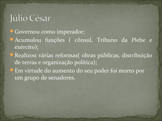 Governou como imperador;
Acumulou funções ( cônsul, Tribuno da Plebe e
 exército);
Realizou várias reformas( obras públicas, distribuição
 de terras e organização política);
Em virtude do aumento do seu poder foi morto por
 um grupo de senadores.
 
