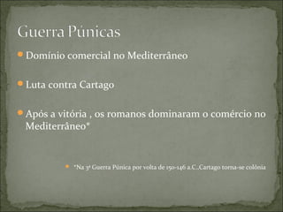 Domínio comercial no Mediterrâneo


Luta contra Cartago


Após a vitória , os romanos dominaram o comércio no
 Mediterrâneo*


           *Na 3ª Guerra Púnica por volta de 150-146 a.C.,Cartago torna-se colônia
 