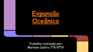 Expansão
Oceânica

Trabalho realizado por:
Mariana Castro 7ºB Nº19

 