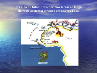 Na vida do Infante descobrimos terras ao longo da costa ocidental africana até à Serra Leoa. 