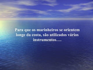 Para que os marinheiros se orientem longe da costa, são utilizados vários instrumentos…. 