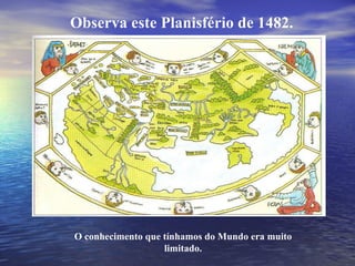 Observa este Planisfério de 1482. O conhecimento que tínhamos do Mundo era muito limitado. 
