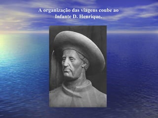 A organização das viagens coube ao Infante D. Henrique. 