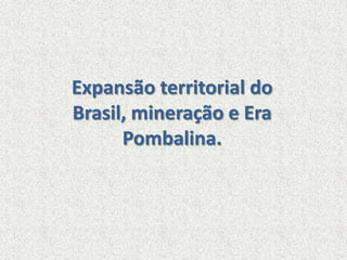 Expansão territorial do
Brasil, mineração e Era
Pombalina.
 
