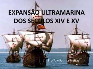 EXPANSÃO ULTRAMARINA
  DOS SÉCULOS XIV E XV




           Profª. – Fatima Freitas
 
