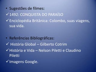 • Sugestões de filmes:
1492: CONQUISTA DO PARAÍSO
Enciclopédia Britânica: Colombo, suas viagens,
  sua vida.

• Referências Bibliográficas:
 História Global – Gilberto Cotrim
História e Vida – Nelson Piletti e Claudino
  Piletti
Imagens Google.
 