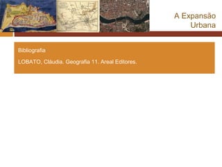 A Expansão
                                                     Urbana


Bibliografia

LOBATO, Cláudia. Geografia 11. Areal Editores.
 