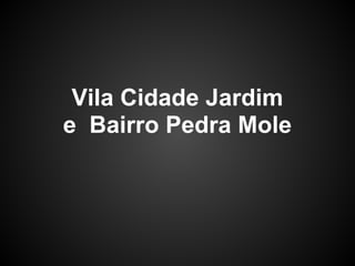 Vila Cidade Jardim
e Bairro Pedra Mole
 
