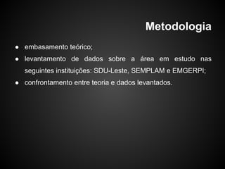 Metodologia
● embasamento teórico;
● levantamento de dados sobre a área em estudo nas
seguintes instituições: SDU-Leste, SEMPLAM e EMGERPI;
● confrontamento entre teoria e dados levantados.
 
