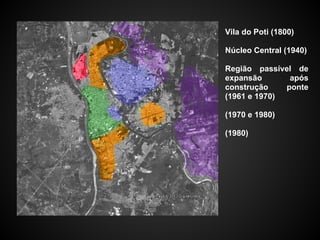 Vila do Poti (1800)
Núcleo Central (1940)
Região passível de
expansão após
construção ponte
(1961 e 1970)
(1970 e 1980)
(1980)
 