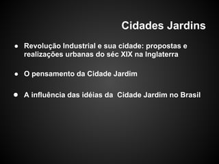 Cidades Jardins
● Revolução Industrial e sua cidade: propostas e
realizações urbanas do séc XIX na Inglaterra
● O pensamento da Cidade Jardim
● A influência das idéias da Cidade Jardim no Brasil
 
