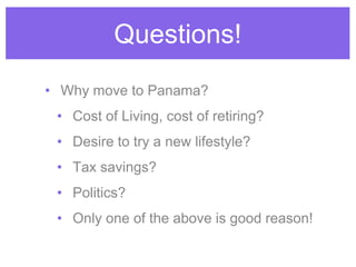 Questions!
• Why move to Panama?
• Cost of Living, cost of retiring?
• Desire to try a new lifestyle?
• Tax savings?
• Politics?
• Only one of the above is good reason!
 