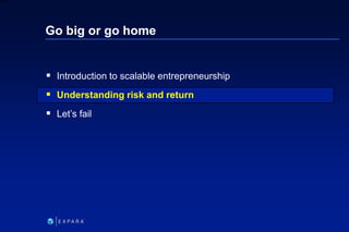 24
6XXXX
Go big or go home
 Introduction to scalable entrepreneurship
 Understanding risk and return
 Let’s fail
 