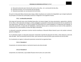 PROGRAMA	
  DE	
  EXPRESIONES	
  ARTÍSTICAS	
  7°,	
  8°	
  Y	
  9°	
  
6	
  
a) Educación	
  preescolar	
  para	
  menores	
  de	
  cuatro	
  y	
  cinco	
  años,	
  	
  con	
  	
  una	
  duración	
  de	
  dos	
  años.	
  
b) Educación	
  primaria,	
  con	
  una	
  duración	
  de	
  seis	
  (6)	
  años.	
  
c) Educación	
  premedia,	
  con	
  una	
  duración	
  de	
  tres	
  (3)	
  años.	
  
	
  
Al	
  asumir	
  la	
  Educación	
  Básica	
  General	
  estas	
  etapas,	
  deben	
  visualizarse	
  con	
  carácter	
  de	
  integralidad	
  	
  que	
  se	
  logrará	
  aplicando	
  
los	
  principios	
  curriculares	
  de	
  continuidad,	
  secuencia	
  e	
  integración	
  	
  de	
  la	
  siguiente	
  manera:	
  
	
  	
  	
  	
  
2.4.1.	
  	
  La	
  educación	
  preescolar	
  
	
  
Esta	
  etapa	
  de	
  formación	
  tiene	
  como	
  finalidad	
  desarrollar,	
  de	
  manera	
  integral,	
  las	
  áreas	
  psicomotora,	
  cognoscitiva	
  y	
  afectiva	
  
de	
  los	
  niños	
  y	
  niñas	
  aplicando	
  estrategias	
  y	
  estilos	
  pedagógicos	
  apropiados	
  al	
  desarrollo	
  psicoevolutivo	
  de	
  los	
  estudiantes	
  de	
  
esta	
  edad	
  escolar,	
  partiendo	
  de	
  su	
  natural	
  condición	
  del	
  desarrollo	
  de	
  sus	
  potencialidades	
  en	
  la	
  adquisición	
  del	
  lenguaje,	
  el	
  
desarrollo	
  psicomotriz,	
  el	
  desarrollo	
  de	
  habilidades	
  y	
  destrezas	
  básicas	
  para	
  su	
  lectoescritura	
  así	
  como	
  la	
  libre	
  expresión	
  y	
  
socialización	
  de	
  su	
  personalidad	
  y	
  el	
  desarrollo	
  lógico	
  matemático.	
  
	
  
La	
  educación	
  preescolar,	
  pertenece	
  al	
  primer	
  nivel	
  de	
  enseñanza	
  o	
  Educación	
  Básica	
  General,	
  que	
  es	
  de	
  carácter	
  universal,	
  
gratuito	
  y	
  obligatorio.	
  
	
  
En	
  el	
  subsistema	
  regular,	
  la	
  educación	
  preescolar	
  comprende	
  el	
  período	
  de	
  educación	
  de	
  niños	
  y	
  niñas	
  desde	
  los	
  cuatro	
  (4)	
  
años	
  de	
  edad.	
  	
  Tiene	
  una	
  duración	
  de	
  dos	
  (2)	
  años;	
  	
  para	
  menores	
  de	
  cuatro	
  (4)	
  años	
  y	
  para	
  menores	
  de	
  cinco	
  (5)	
  años.	
  	
  
	
  
En	
  el	
  subsistema	
  no	
  regular,	
  la	
  educación	
  preescolar	
  constará	
  de	
  las	
  siguientes	
  fases:	
  
	
  
2.4.1.1.	
  Parvularia	
  1	
  
	
  
Comprende	
  a	
  los	
  lactantes	
  desde	
  su	
  nacimiento	
  hasta	
  los	
  dos	
  años	
  de	
  edad.	
  
	
  
	
  
2.4.1.2.	
  Parvularia	
  2	
  
	
  
Comprende	
  a	
  los	
  maternales,	
  cuyas	
  edades	
  fluctúan	
  entre	
  los	
  dos	
  y	
  los	
  cuatro	
  años	
  
 