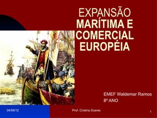 EXPANSÃO
             MARÍTIMA E
             COMERCIAL
              EUROPÉIA


                                   EMEF Waldemar Ramos
                                   8º ANO

04/06/12   Prof. Cristina Soares                     1
 