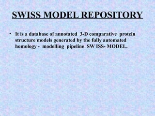 SWISS MODEL REPOSITORY
• It is a database of annotated 3-D comparative protein
structure models generated by the fully automated
homology - modelling pipeline SW ISS- MODEL.
 