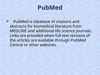 28
PubMed
 PubMed is database of citations and
abstracts for biomedical literature from
MEDLINE and additional life science journals.
Links are provided when full text versions of
the articles are available through PubMed
Central or other websites.
 
