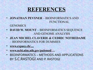 REFERENCES
• JONATHAN PEVSNER – BIOINFORMATICS AND
FUNCTIONAL
GENOMICS
• DAVID W. MOUNT – BIOINFORMATICS SEQUENCE
AND GENOME ANALYSIS
• JEAN MICHEL CLAVERIE & CEDRIC NOTREDAME
– BIOINFORMATICS FOR DUMMIES
• www.expasy.ch/....
• www.ncbi.nlm.nih.gov/pubmed/....
• BIOINFORMATICS – METHODS AND APPLICATIONS
BY S.C.RASTOGI AND P. RASTOGI
 