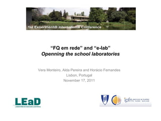 “FQ em rede” and “e-lab”
 Openning the school laboratories


Vera Monteiro, Alda Pereira and Horácio Fernandes
                 Lisbon, Portugal
               November 17, 2011
 