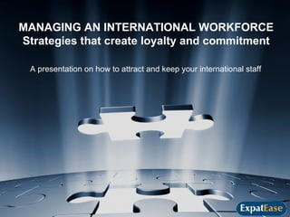 MANAGING AN INTERNATIONAL WORKFORCE Strategies that create loyalty and commitment A presentation on how to attract and keep your international staff 