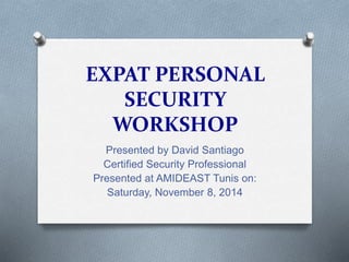 EXPAT PERSONAL 
SECURITY 
WORKSHOP 
Presented by David Santiago 
Certified Security Professional 
Presented at AMIDEAST Tunis on: 
Saturday, November 8, 2014 
 