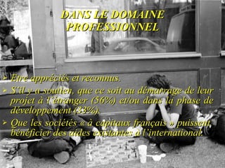 DANS LE DOMAINE PROFESSIONNEL Etre appréciés et reconnus.  S’il y a soutien, que ce soit au démarrage de leur projet à l’étranger (56%) et/ou dans la phase de développement (33%). Que les sociétés « à capitaux français » puissent  bénéficier des aides existantes à l’international. 