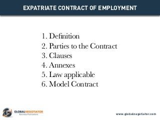 EXPATRIATE CONTRACT OF EMPLOYMENT
1. Definition
2. Parties to the Contract
3. Clauses
4. Annexes
5. Law applicable
6. Model Contract
www.globalnegotiator.com
 