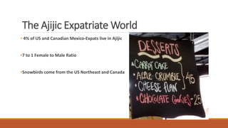 The Ajijic Expatriate World
• 4% of US and Canadian Mexico-Expats live in Ajijic
•7 to 1 Female to Male Ratio
•Snowbirds c...