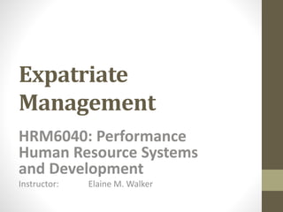 Expatriate 
Management 
HRM6040: Performance 
Human Resource Systems 
and Development 
Instructor: Elaine M. Walker 
 