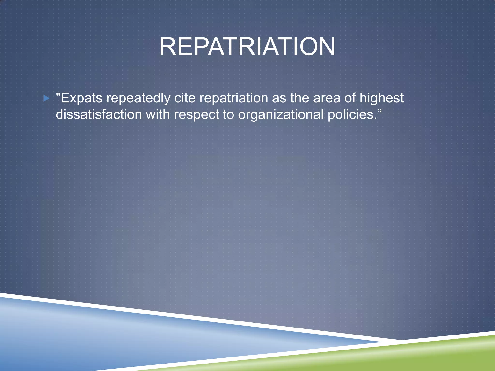 REPATRIATION
 "Expats repeatedly cite repatriation as the area of highest
  dissatisfaction with respect to organizational policies.‖
 