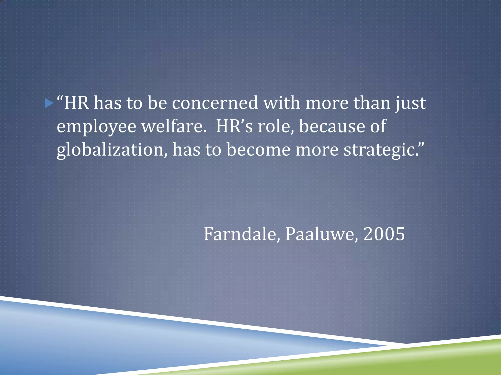 “HR has to be concerned with more than just
 employee welfare. HR’s role, because of
 globalization, has to become more strategic.”



                  Farndale, Paaluwe, 2005
 