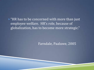 “HR has to be concerned with more than just
 employee welfare. HR’s role, because of
 globalization, has to become more strategic.”



                  Farndale, Paaluwe, 2005
 