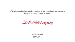 „Why international companies continue to use expatriate managers even
though it is a very expensive option”
Attila Németh
11.06.2014.
1
 