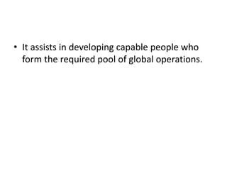 It assists in developing capable people who form the required pool of global operations.