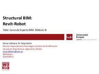Structural BIM:
Revit-Robot
Taller Curso de Experto BIM. Módulo Ib
Oscar Liébana. Dr Arquitecto
Director Departamento Tecnología y Gestión de la Edificación
Escuela de Arquitectura, Ingeniería y Diseño
oscar.liebana@uem.es
@oliebana
02/03/2015
 