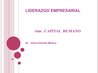LIDERAZGO EMPRESARIAL
TEMA : CAPITAL HUMANO
Dr: Johan Estrada Medina
 