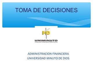 TOMA DE DECISIONES
ADMINISTRACION FINANCIERA
UNIVERSIDAD MINUTO DE DIOS
 