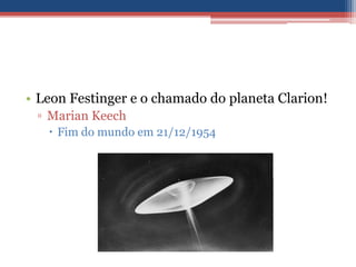 • Leon Festinger e o chamado do planeta Clarion!
 ▫ Marian Keech
    Fim do mundo em 21/12/1954
 