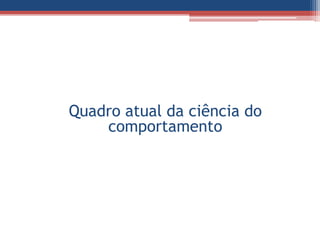 Quadro atual da ciência do
    comportamento
 