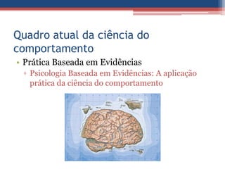 Quadro atual da ciência do
comportamento
• Prática Baseada em Evidências
 ▫ Psicologia Baseada em Evidências: A aplicação
   prática da ciência do comportamento
 