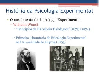História da Psicologia Experimental
• O nascimento da Psicologia Experimental
 ▫ Wilhelm Wundt
    “Princípios da Psicologia Fisiológica” (1873 e 1874)

    Primeiro laboratório de Psicologia Experimental
     na Universidade de Leipzig (1879)
 